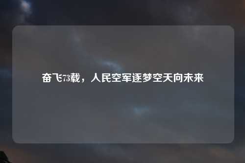 奋飞73载，人民空军逐梦空天向未来
