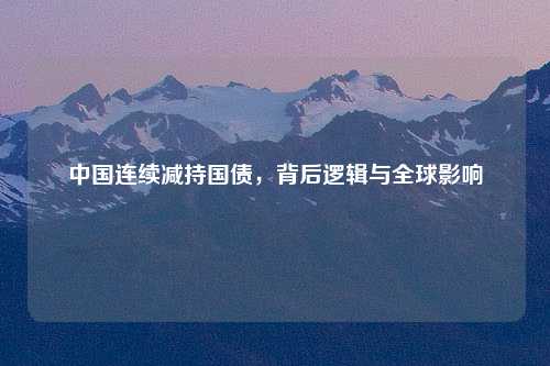 中国连续减持国债，背后逻辑与全球影响