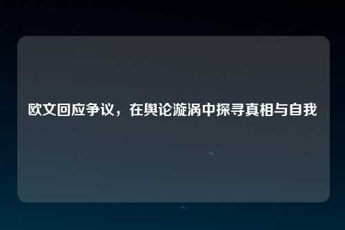 欧文回应争议，在舆论漩涡中探寻真相与自我