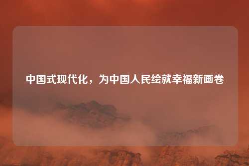 中国式现代化，为中国人民绘就幸福新画卷
