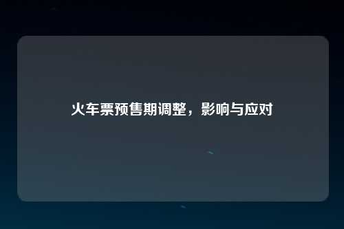 火车票预售期调整，影响与应对