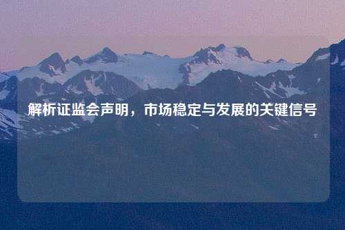 解析证监会声明，市场稳定与发展的关键信号