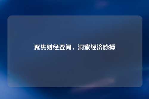 聚焦财经要闻，洞察经济脉搏