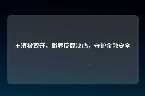 王滨被双开，彰显反腐决心，守护金融安全