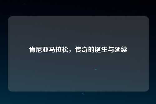 肯尼亚马拉松，传奇的诞生与延续