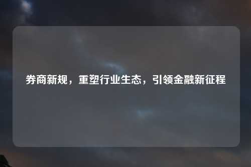 券商新规，重塑行业生态，引领金融新征程
