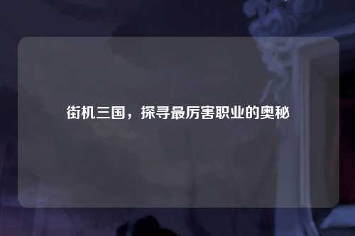 街机三国，探寻最厉害职业的奥秘