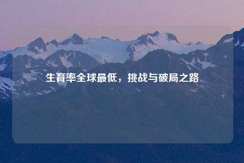 生育率全球最低，挑战与破局之路