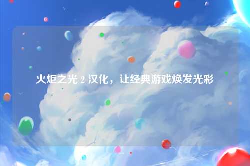 火炬之光 2 汉化，让经典游戏焕发光彩