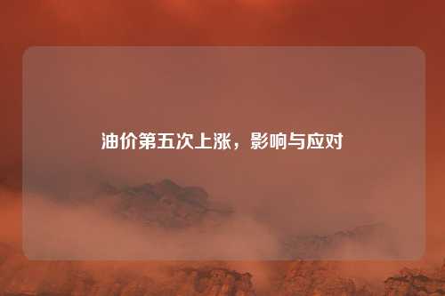 油价第五次上涨，影响与应对