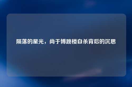 陨落的星光，尚于博跳楼自杀背后的沉思