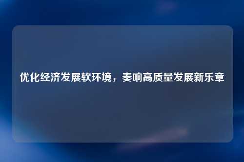 优化经济发展软环境，奏响高质量发展新乐章