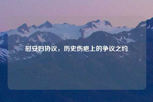 慰安妇协议，历史伤疤上的争议之约