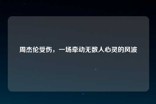 周杰伦受伤，一场牵动无数人心灵的风波