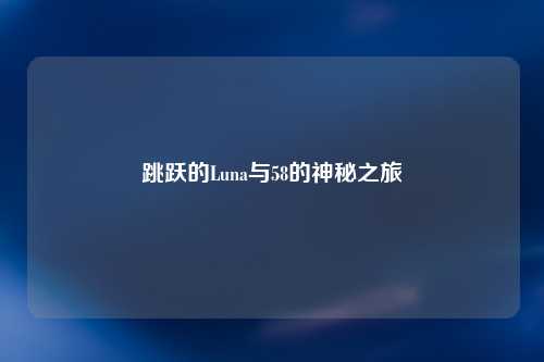 跳跃的Luna与58的神秘之旅