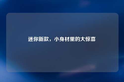 迷你新款，小身材里的大惊喜