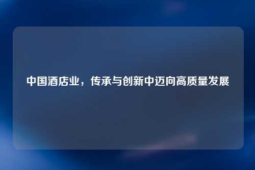 中国酒店业，传承与创新中迈向高质量发展