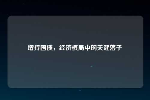 增持国债，经济棋局中的关键落子