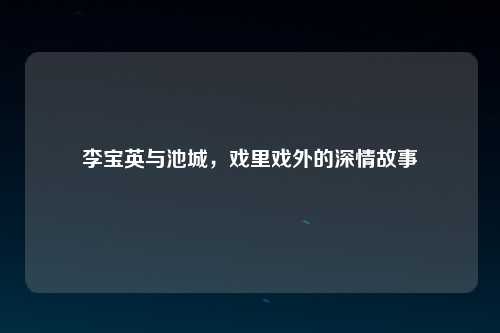 李宝英与池城，戏里戏外的深情故事