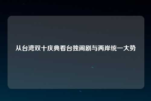从台湾双十庆典看台独闹剧与两岸统一大势
