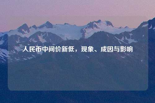 人民币中间价新低，现象、成因与影响