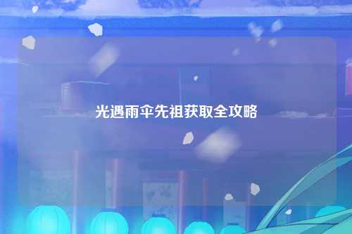 光遇雨伞先祖获取全攻略