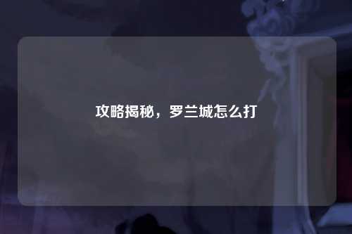 攻略揭秘，罗兰城怎么打