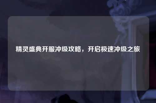 精灵盛典开服冲级攻略，开启极速冲级之旅