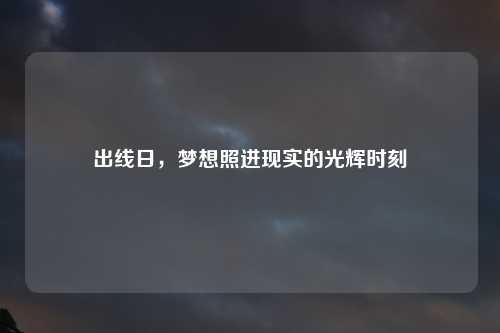 出线日，梦想照进现实的光辉时刻