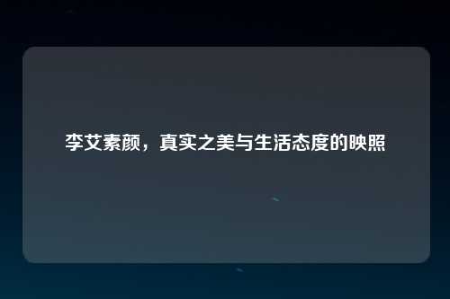 李艾素颜，真实之美与生活态度的映照