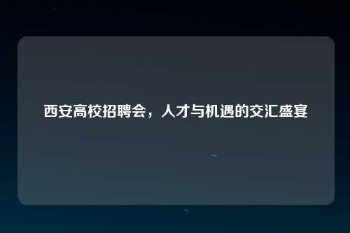西安高校招聘会，人才与机遇的交汇盛宴