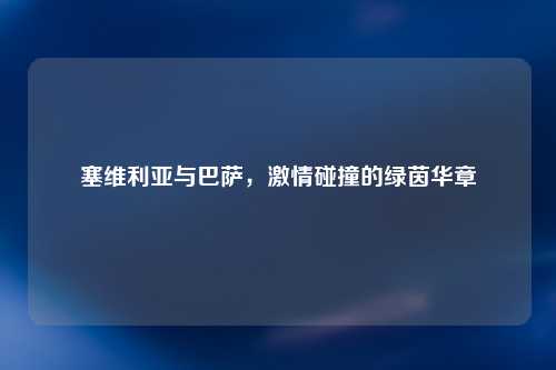 塞维利亚与巴萨，激情碰撞的绿茵华章