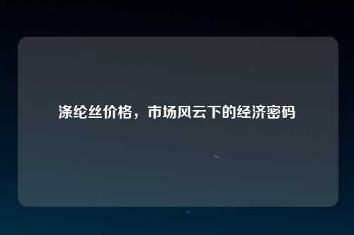 涤纶丝价格，市场风云下的经济密码