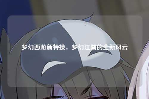 梦幻西游新特技，梦幻江湖的全新风云