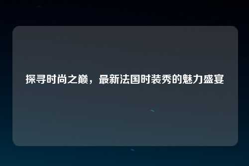 探寻时尚之巅，最新法国时装秀的魅力盛宴