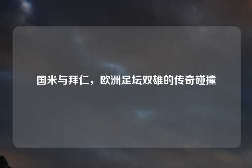 国米与拜仁，欧洲足坛双雄的传奇碰撞