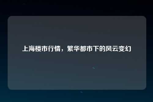 上海楼市行情，繁华都市下的风云变幻