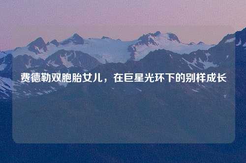 费德勒双胞胎女儿，在巨星光环下的别样成长