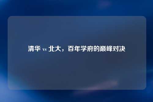 清华 vs 北大，百年学府的巅峰对决