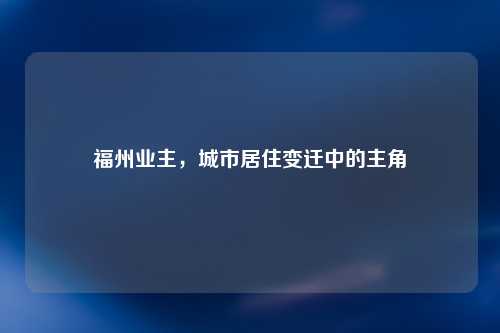 福州业主，城市居住变迁中的主角