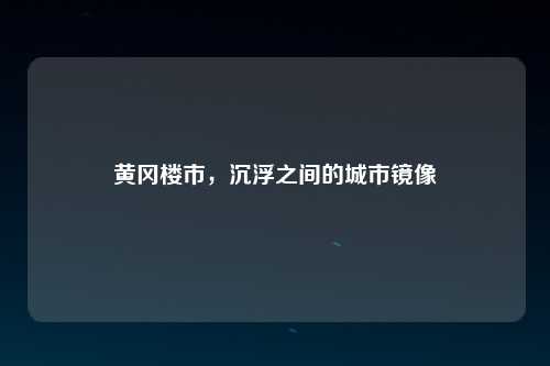 黄冈楼市，沉浮之间的城市镜像