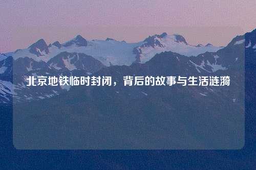 北京地铁临时封闭，背后的故事与生活涟漪