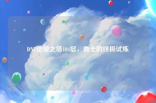 DNF绝望之塔104层，勇士的终极试炼