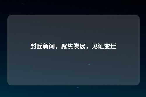 封丘新闻，聚焦发展，见证变迁