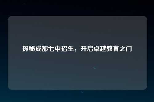 探秘成都七中招生，开启卓越教育之门