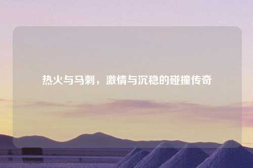 热火与马刺，激情与沉稳的碰撞传奇