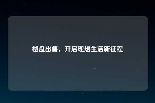 楼盘出售，开启理想生活新征程