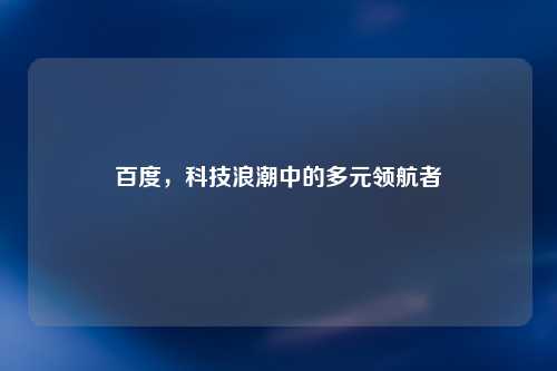 百度，科技浪潮中的多元领航者