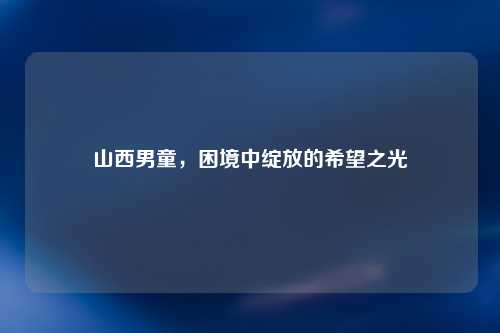 山西男童，困境中绽放的希望之光