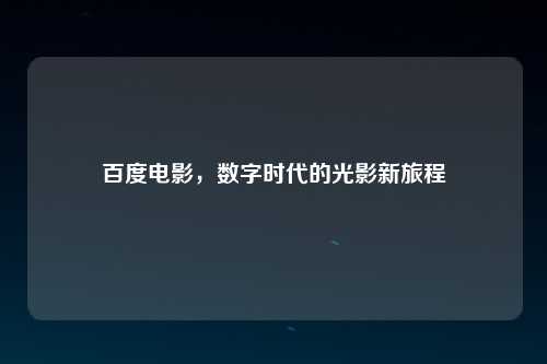 百度电影，数字时代的光影新旅程